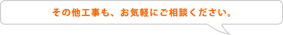 その他工事も、お気軽にご相談ください。